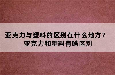 亚克力与塑料的区别在什么地方？ 亚克力和塑料有啥区别